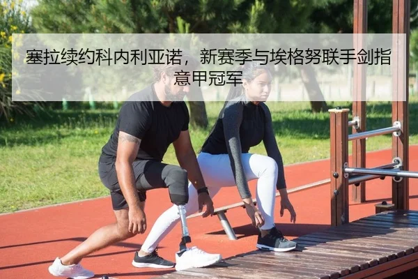 塞拉续约科内利亚诺，新赛季与埃格努联手剑指意甲冠军